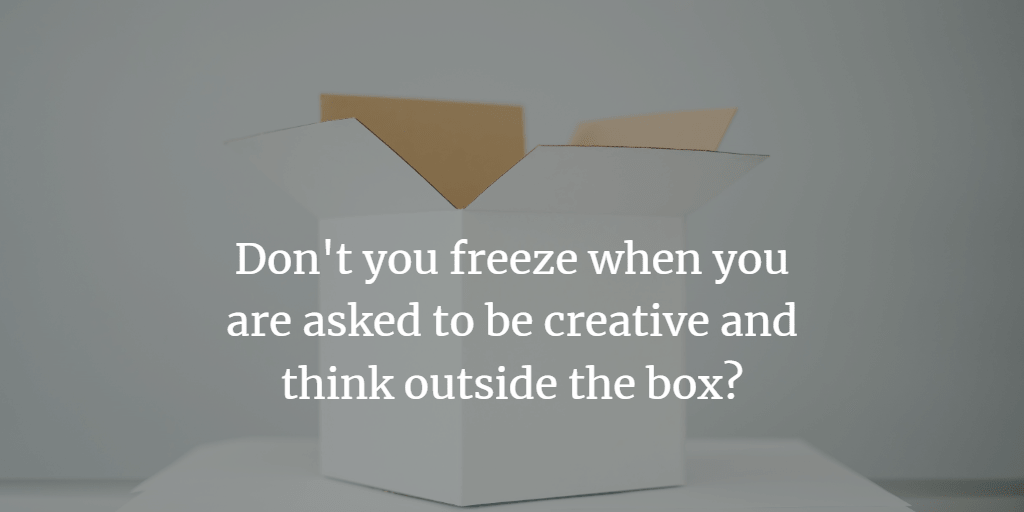Don't you freeze when you are asked to be creative and think outside the box?